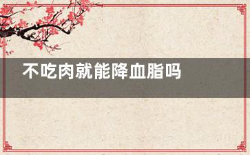不吃肉就能降血脂吗 属于三高人群的老人不吃肉就能降血脂吗